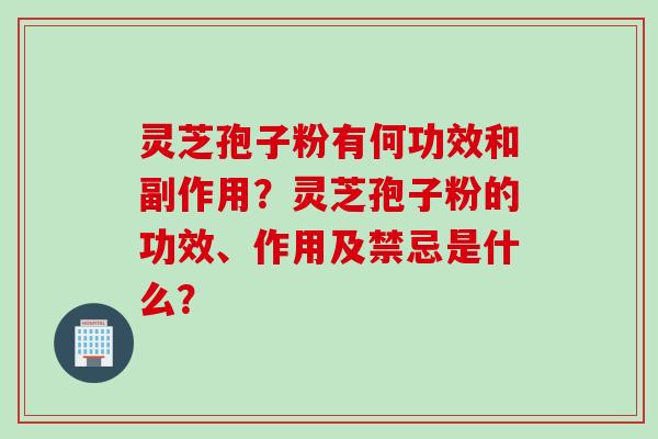 灵芝孢子粉有何功效和副作用？灵芝孢子粉的功效、作用及禁忌是什么？