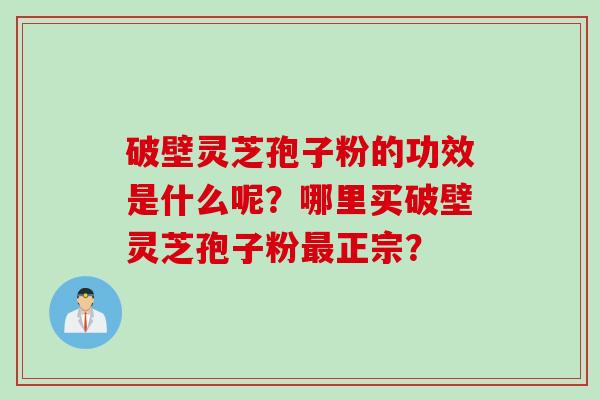 破壁灵芝孢子粉的功效是什么呢？哪里买破壁灵芝孢子粉最正宗？