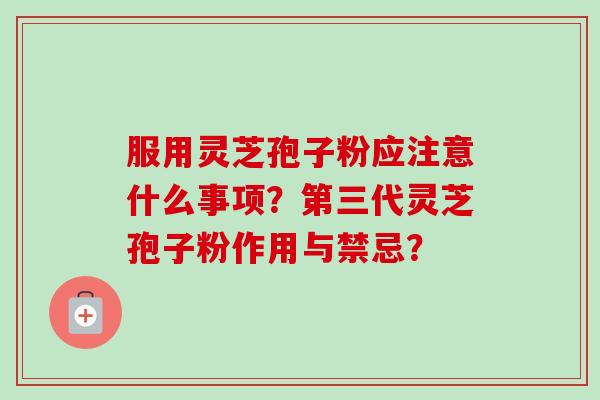 服用灵芝孢子粉应注意什么事项？第三代灵芝孢子粉作用与禁忌？