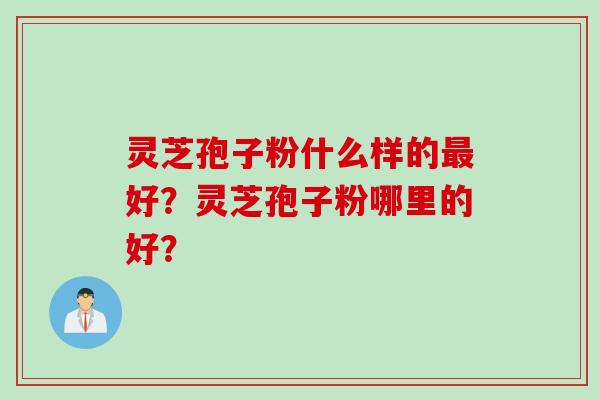 灵芝孢子粉什么样的最好？灵芝孢子粉哪里的好？