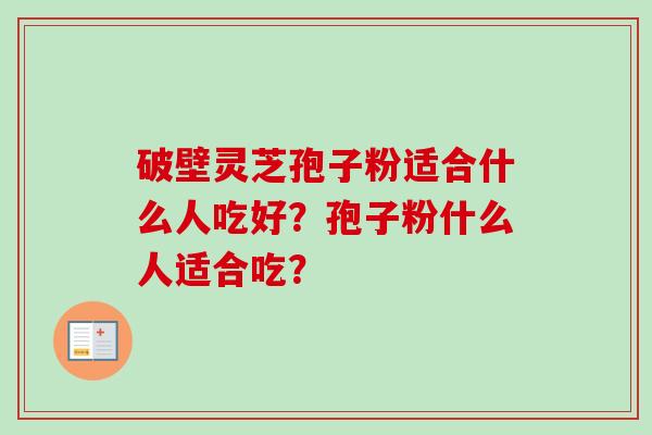 破壁灵芝孢子粉适合什么人吃好？孢子粉什么人适合吃？