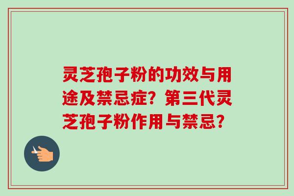 灵芝孢子粉的功效与用途及禁忌症？第三代灵芝孢子粉作用与禁忌？