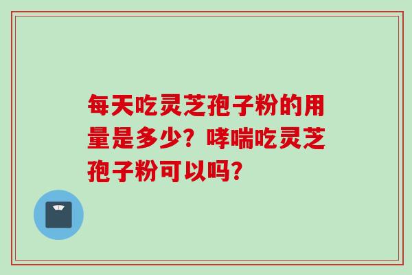 每天吃灵芝孢子粉的用量是多少？哮喘吃灵芝孢子粉可以吗？