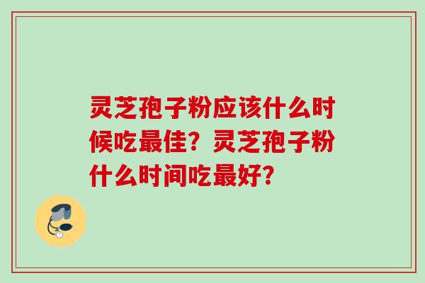 灵芝孢子粉应该什么时候吃最佳？灵芝孢子粉什么时间吃最好？