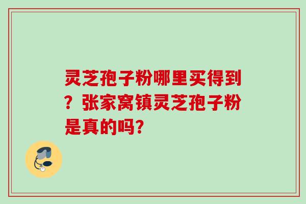 灵芝孢子粉哪里买得到？张家窝镇灵芝孢子粉是真的吗？