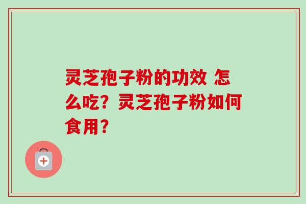 灵芝孢子粉的功效 怎么吃？灵芝孢子粉如何食用？