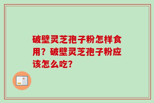 破壁灵芝孢子粉怎样食用？破壁灵芝孢子粉应该怎么吃？