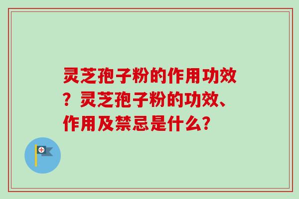 灵芝孢子粉的作用功效？灵芝孢子粉的功效、作用及禁忌是什么？