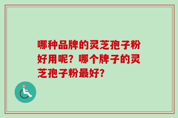 哪种品牌的灵芝孢子粉好用呢？哪个牌子的灵芝孢子粉最好？