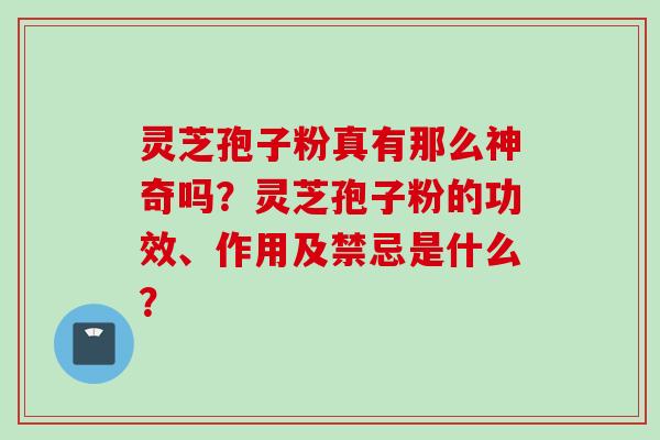 灵芝孢子粉真有那么神奇吗？灵芝孢子粉的功效、作用及禁忌是什么？