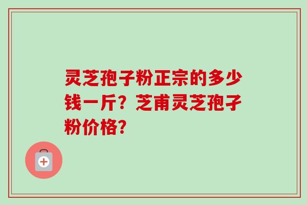 灵芝孢子粉正宗的多少钱一斤？芝甫灵芝孢孑粉价格？