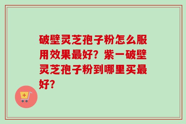 破壁灵芝孢子粉怎么服用效果最好？紫一破壁灵芝孢子粉到哪里买最好？