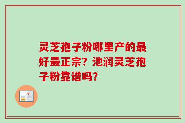 灵芝孢子粉哪里产的最好最正宗？池润灵芝孢子粉靠谱吗？