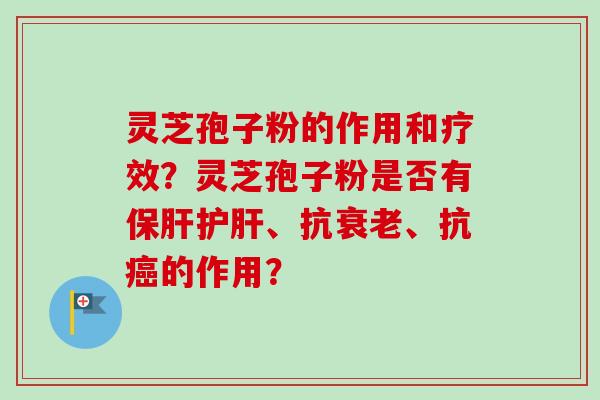 灵芝孢子粉的作用和疗效？灵芝孢子粉是否有保肝护肝、抗衰老、抗癌的作用？