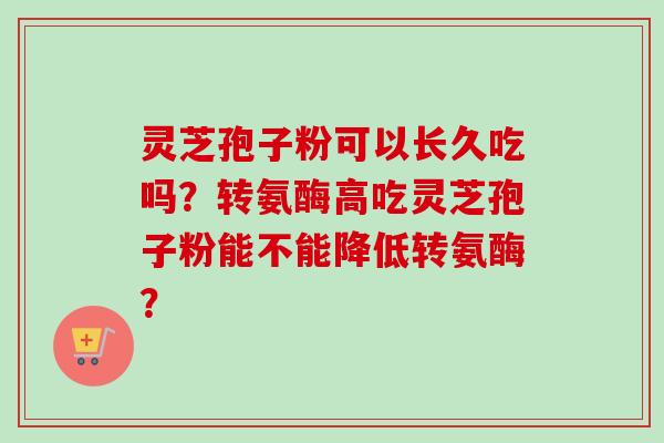 灵芝孢子粉可以长久吃吗？转氨酶高吃灵芝孢子粉能不能降低转氨酶？