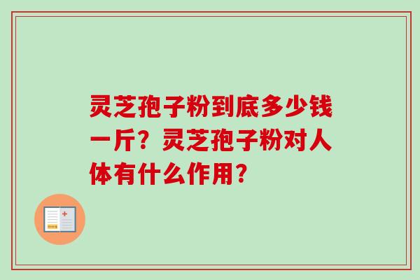 灵芝孢子粉到底多少钱一斤？灵芝孢子粉对人体有什么作用？