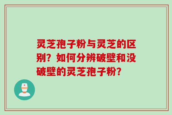 灵芝孢子粉与灵芝的区别？如何分辨破壁和没破壁的灵芝孢子粉？