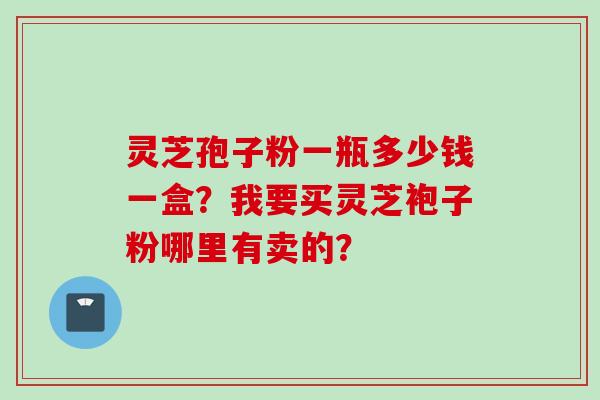 灵芝孢子粉一瓶多少钱一盒？我要买灵芝袍子粉哪里有卖的？