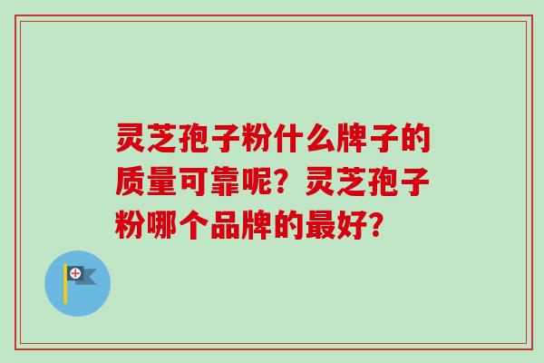 灵芝孢子粉什么牌子的质量可靠呢？灵芝孢子粉哪个品牌的最好？