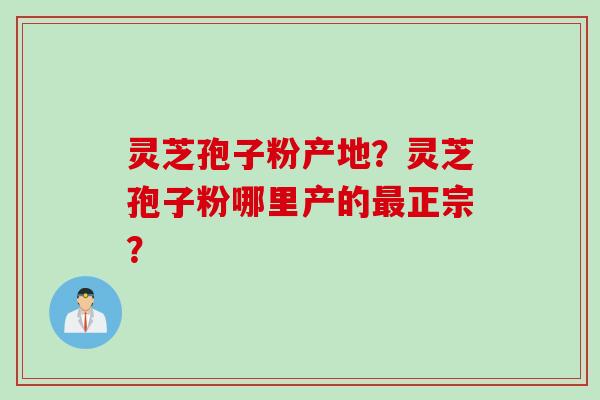 灵芝孢子粉产地？灵芝孢子粉哪里产的最正宗？