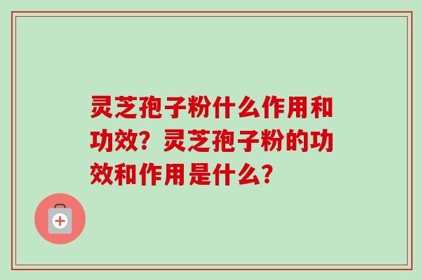 灵芝孢子粉什么作用和功效？灵芝孢子粉的功效和作用是什么？