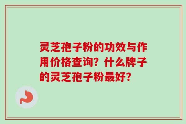 灵芝孢子粉的功效与作用价格查询？什么牌子的灵芝孢子粉最好？