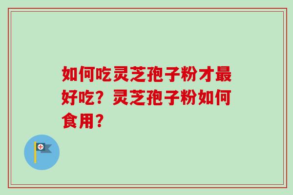 如何吃灵芝孢子粉才最好吃？灵芝孢子粉如何食用？