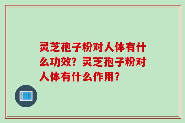 灵芝孢子粉对人体有什么功效？灵芝孢子粉对人体有什么作用？