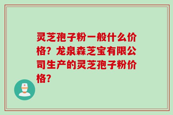 灵芝孢子粉一般什么价格？龙泉森芝宝有限公司生产的灵芝孢子粉价格？