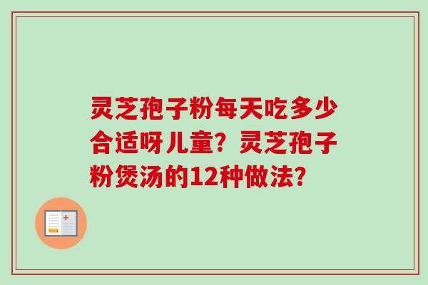 灵芝孢子粉每天吃多少合适呀儿童？灵芝孢子粉煲汤的12种做法？