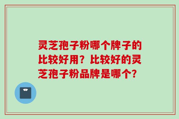 灵芝孢子粉哪个牌子的比较好用？比较好的灵芝孢子粉品牌是哪个？