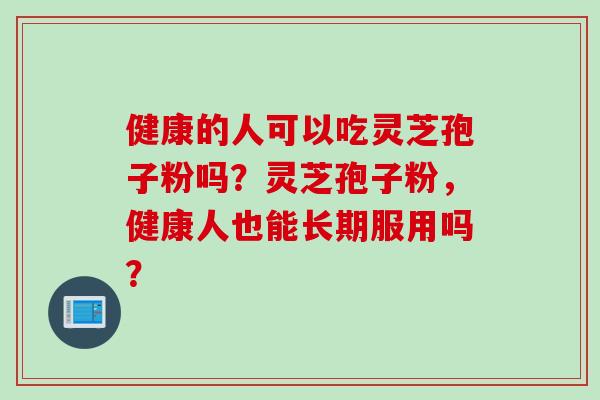 健康的人可以吃灵芝孢子粉吗？灵芝孢子粉，健康人也能长期服用吗？