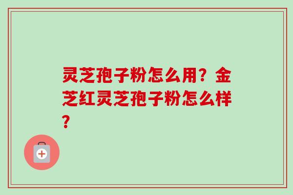 灵芝孢子粉怎么用？金芝红灵芝孢子粉怎么样？