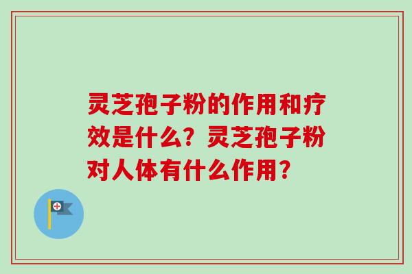 灵芝孢子粉的作用和疗效是什么？灵芝孢子粉对人体有什么作用？