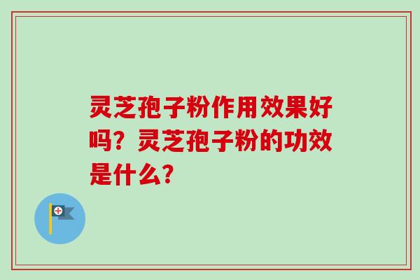 灵芝孢子粉作用效果好吗？灵芝孢子粉的功效是什么？