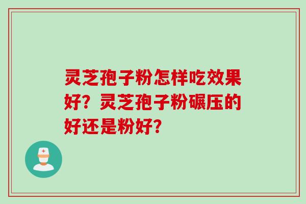 灵芝孢子粉怎样吃效果好？灵芝孢子粉碾压的好还是粉好？