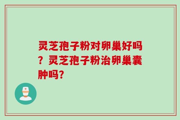 灵芝孢子粉对卵巢好吗？灵芝孢子粉治卵巢囊肿吗？