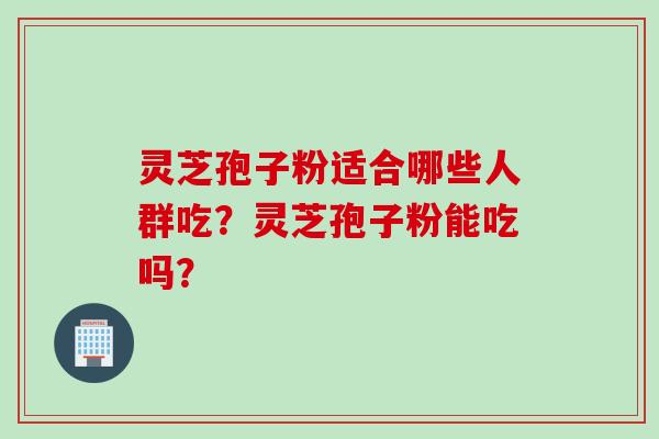 灵芝孢子粉适合哪些人群吃？灵芝孢子粉能吃吗？