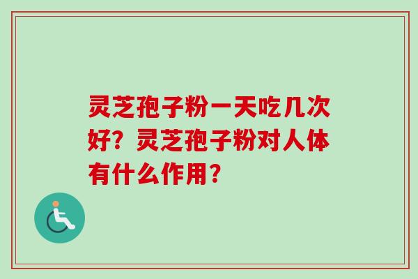 灵芝孢子粉一天吃几次好？灵芝孢子粉对人体有什么作用？