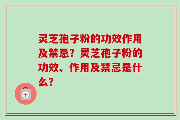 灵芝孢子粉的功效作用及禁忌？灵芝孢子粉的功效、作用及禁忌是什么？