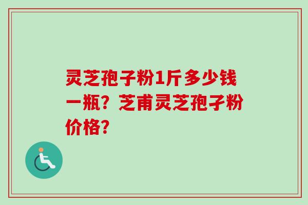 灵芝孢子粉1斤多少钱一瓶？芝甫灵芝孢孑粉价格？