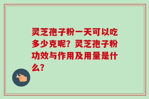 灵芝孢子粉一天可以吃多少克呢？灵芝孢子粉功效与作用及用量是什么？