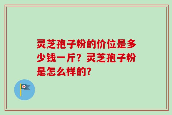 灵芝孢子粉的价位是多少钱一斤？灵芝孢子粉是怎么样的？