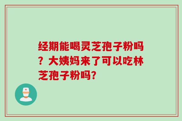 经期能喝灵芝孢子粉吗？大姨妈来了可以吃林芝孢子粉吗？