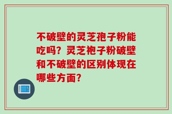 不破壁的灵芝孢子粉能吃吗？灵芝袍子粉破壁和不破壁的区别体现在哪些方面？