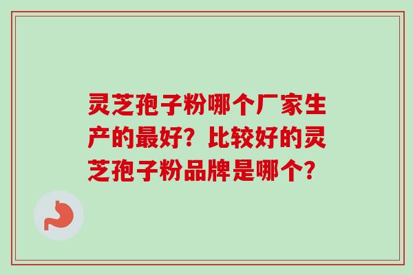 灵芝孢子粉哪个厂家生产的最好？比较好的灵芝孢子粉品牌是哪个？