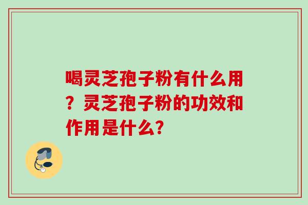 喝灵芝孢子粉有什么用？灵芝孢子粉的功效和作用是什么？