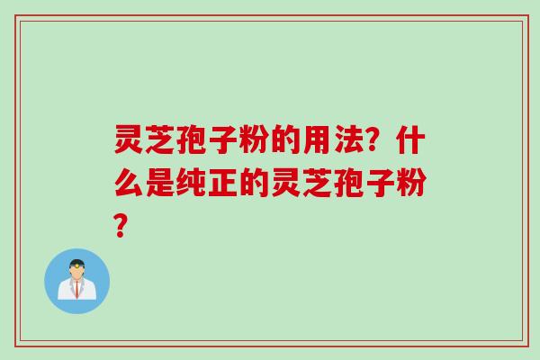 灵芝孢子粉的用法？什么是纯正的灵芝孢子粉？