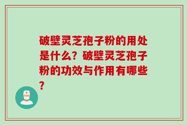 破壁灵芝孢子粉的用处是什么？破壁灵芝孢子粉的功效与作用有哪些？