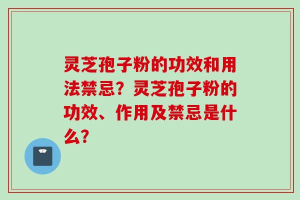 灵芝孢子粉的功效和用法禁忌？灵芝孢子粉的功效、作用及禁忌是什么？